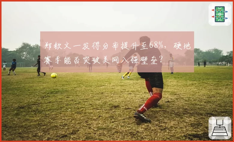 郑钦文一发得分率提升至68%，硬地赛季能否突破美网八强壁垒？