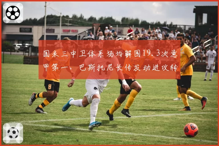 国米三中卫体系场均解围19.3次意甲第一，巴斯托尼长传发动进攻转化率惊人