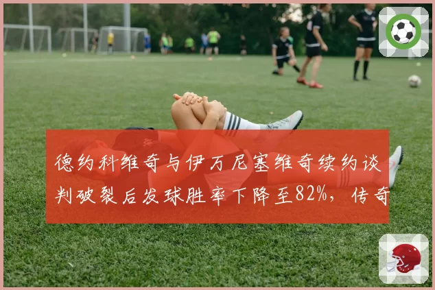 德约科维奇与伊万尼塞维奇续约谈判破裂后发球胜率下降至82%，传奇组合面临