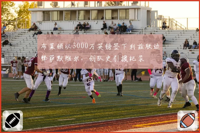 布莱顿以3000万英镑签下利兹联边锋萨默维尔，创队史引援纪录