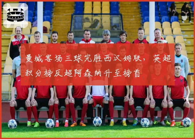 曼城客场三球完胜西汉姆联,英超积分榜反超阿森纳升至榜首