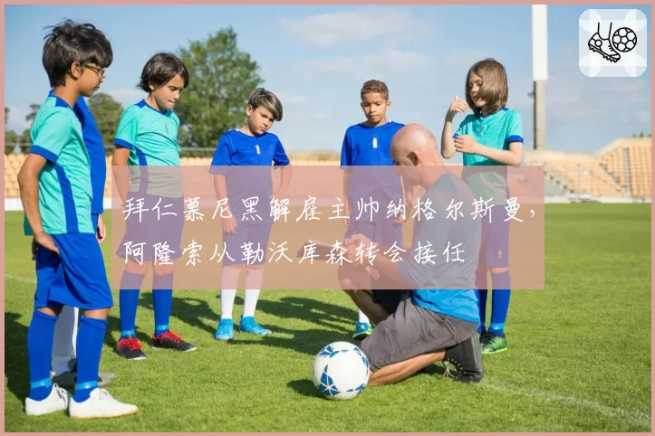 拜仁慕尼黑解雇主帅纳格尔斯曼，阿隆索从勒沃库森转会接任