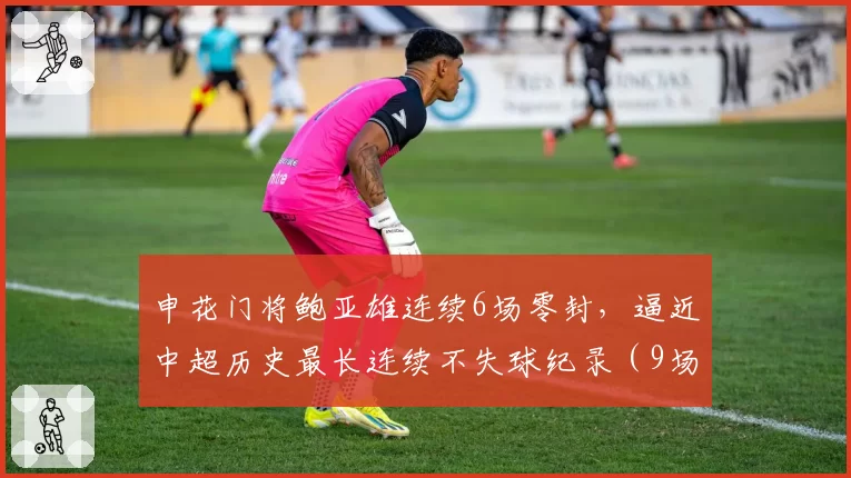 申花门将鲍亚雄连续6场零封，逼近中超历史最长连续不失球纪录（9场）