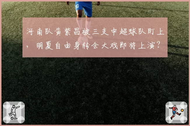 河南队黄紫昌被三支中超球队盯上，明夏自由身转会大戏即将上演？
