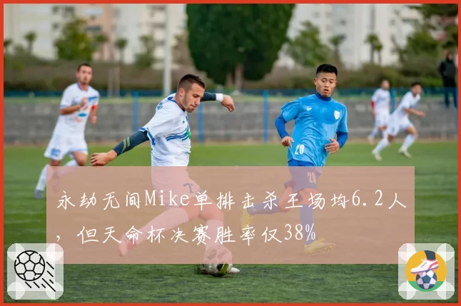 永劫无间Mike单排击杀王场均6.2人，但天命杯决赛胜率仅38%