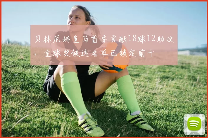 贝林厄姆皇马首季贡献18球12助攻,金球奖候选名单已锁定前十