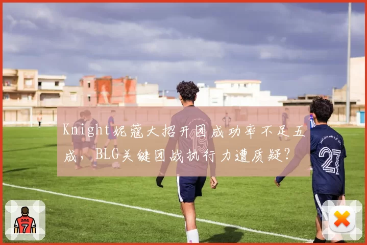 Knight妮蔻大招开团成功率不足五成，BLG关键团战执行力遭质疑？
