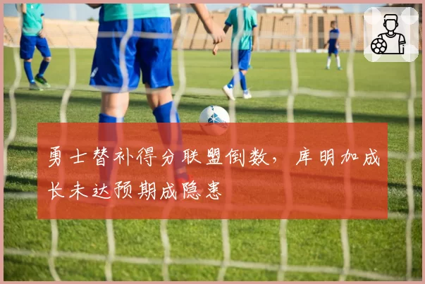 勇士替补得分联盟倒数，库明加成长未达预期成隐患