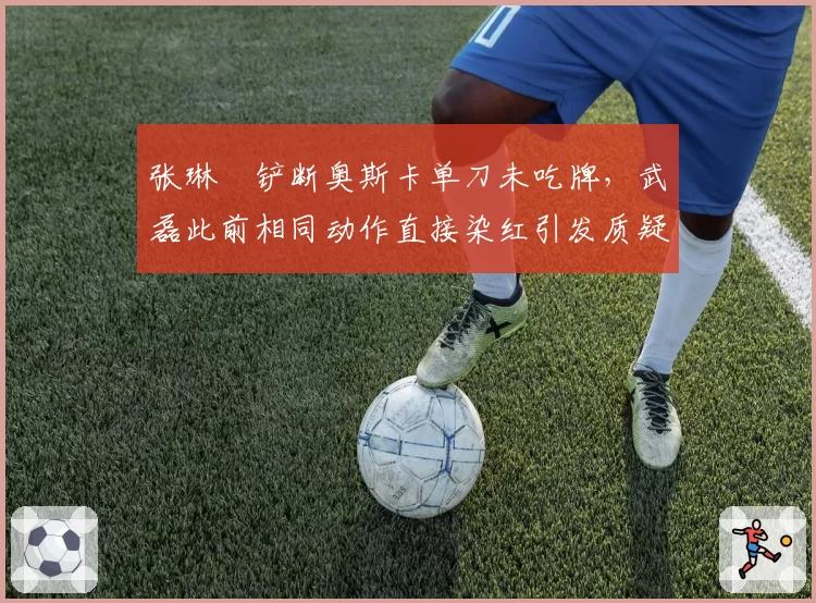 张琳芃铲断奥斯卡单刀未吃牌，武磊此前相同动作直接染红引发质疑