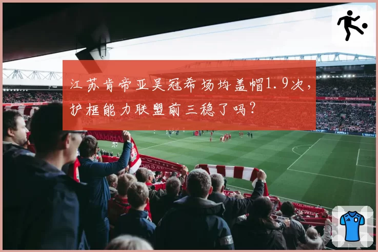 江苏肯帝亚吴冠希场均盖帽1.9次,护框能力联盟前三稳了吗?