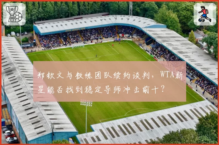 郑钦文与教练团队续约谈判,WTA新星能否找到稳定导师冲击前十?