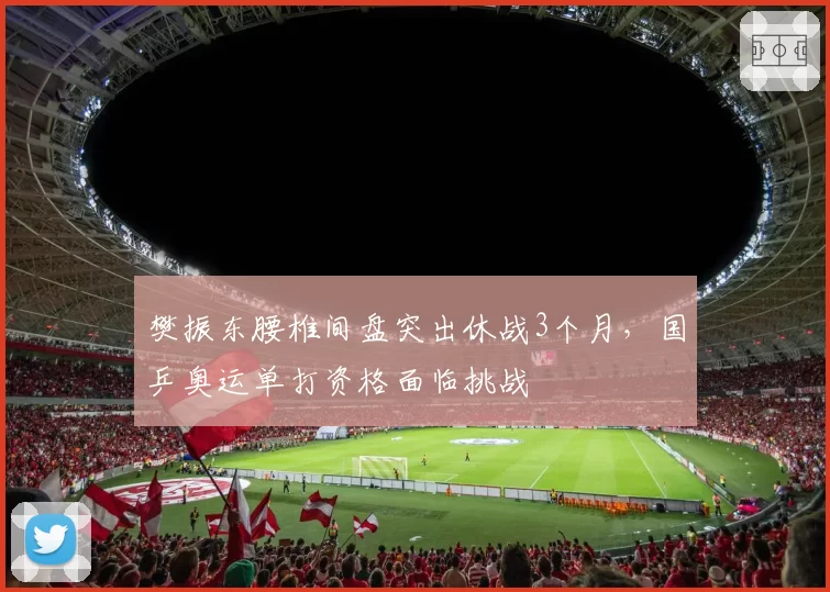 樊振东腰椎间盘突出休战3个月,国乒奥运单打资格面临挑战