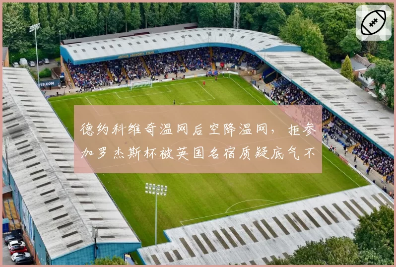 德约科维奇温网后空降温网，拒参加罗杰斯杯被英国名宿质疑底气不足