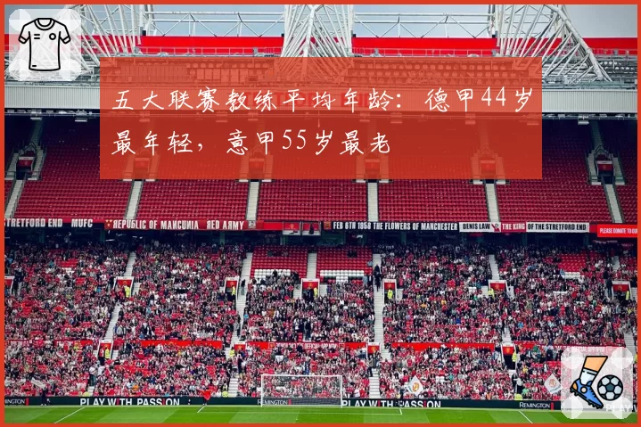 五大联赛教练平均年龄：德甲44岁最年轻，意甲55岁最老