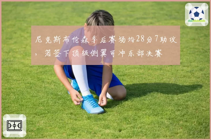 尼克斯布伦森季后赛场均28分7助攻，若签下顶级侧翼可冲东部决赛