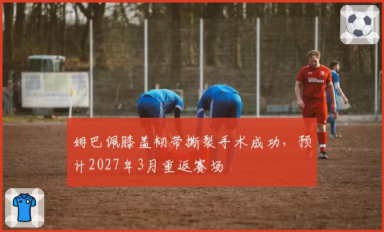 姆巴佩膝盖韧带撕裂手术成功,预计2027年3月重返赛场