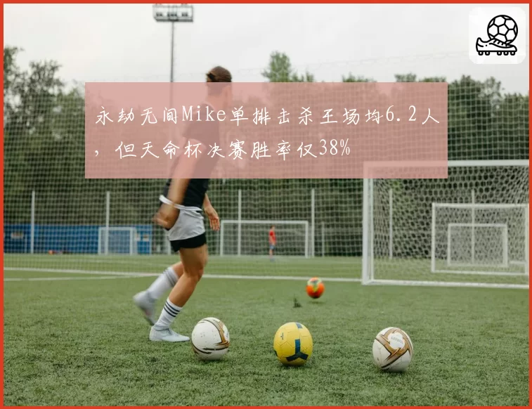 永劫无间Mike单排击杀王场均6.2人,但天命杯决赛胜率仅38%