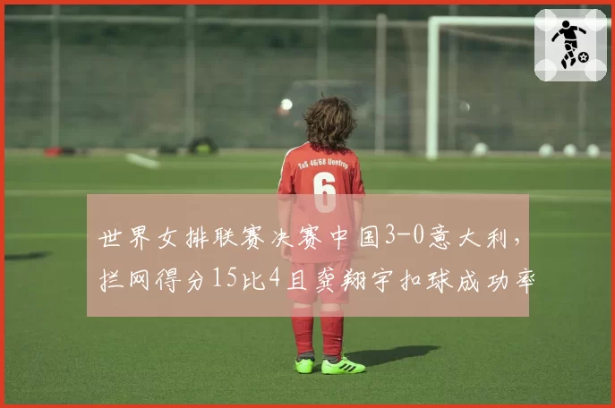 世界女排联赛决赛中国3-0意大利,拦网得分15比4且龚翔宇扣球成功率68%