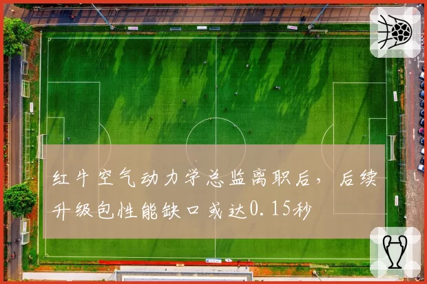红牛空气动力学总监离职后,后续升级包性能缺口或达0.15秒