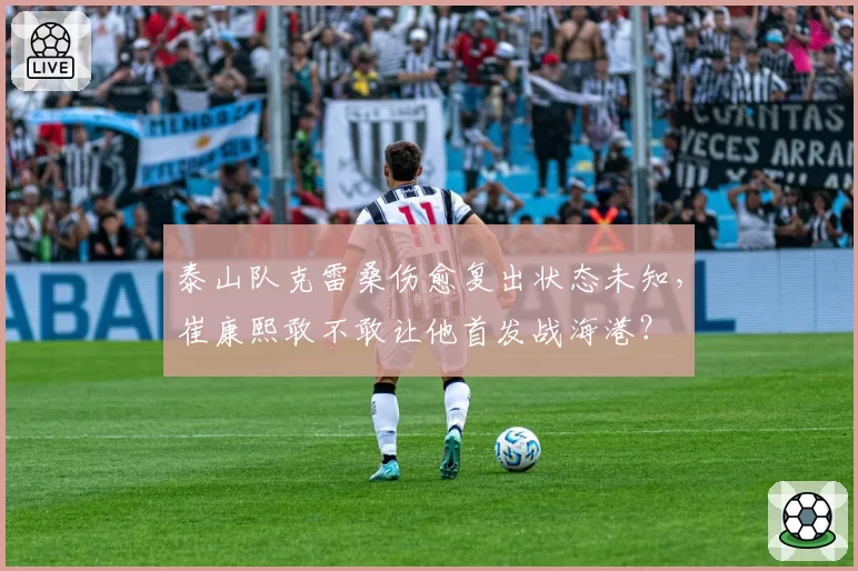 泰山队克雷桑伤愈复出状态未知，崔康熙敢不敢让他首发战海港？