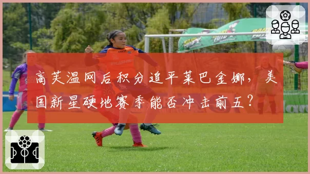 高芙温网后积分追平莱巴金娜，美国新星硬地赛季能否冲击前五？
