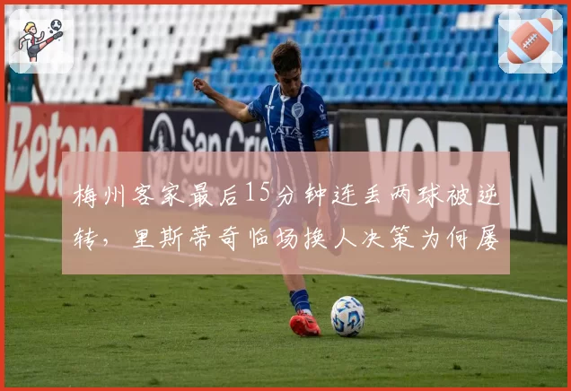梅州客家最后15分钟连丢两球被逆转,里斯蒂奇临场换人决策为何屡遭质疑?
