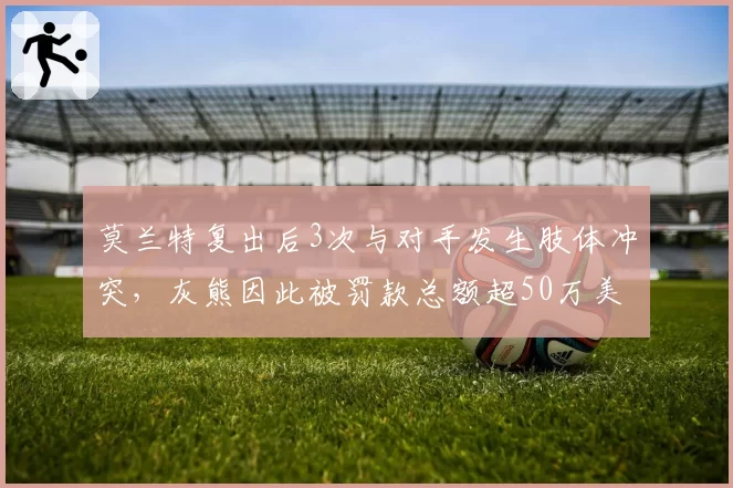 莫兰特复出后3次与对手发生肢体冲突,灰熊因此被罚款总额超50万美元