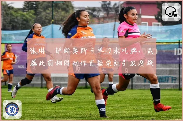 张琳芃铲断奥斯卡单刀未吃牌，武磊此前相同动作直接染红引发质疑