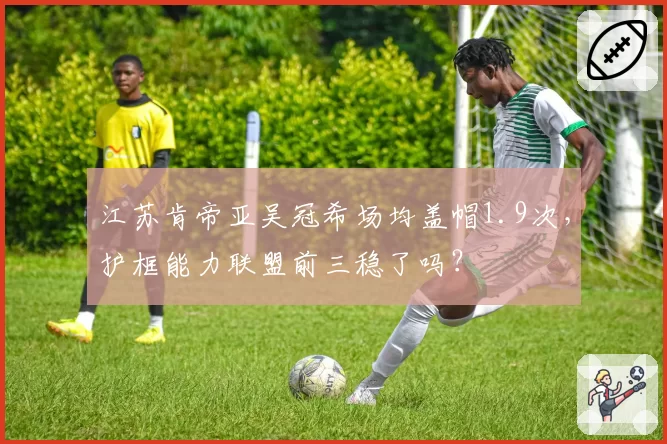 江苏肯帝亚吴冠希场均盖帽1.9次,护框能力联盟前三稳了吗?