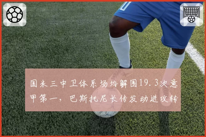 国米三中卫体系场均解围19.3次意甲第一，巴斯托尼长传发动进攻转化率惊人