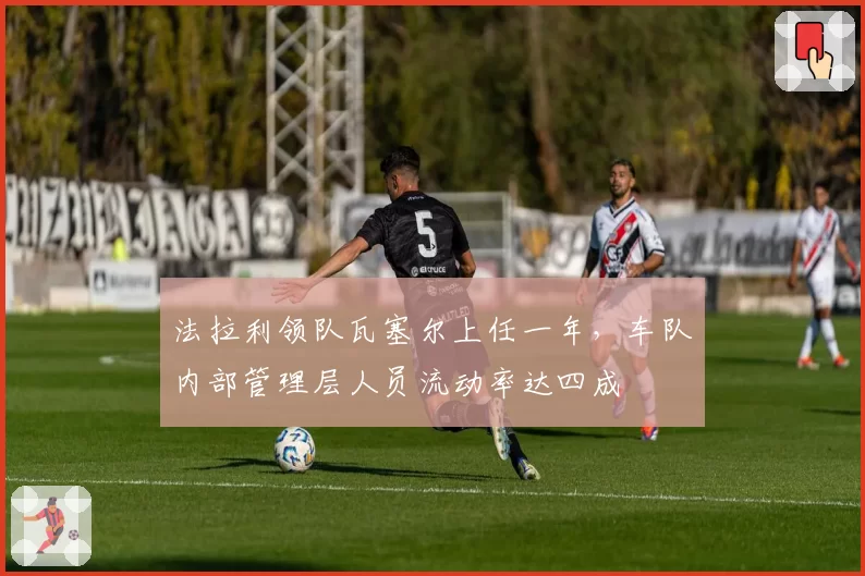 法拉利领队瓦塞尔上任一年,车队内部管理层人员流动率达四成