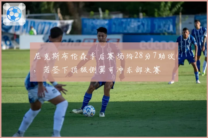 尼克斯布伦森季后赛场均28分7助攻，若签下顶级侧翼可冲东部决赛