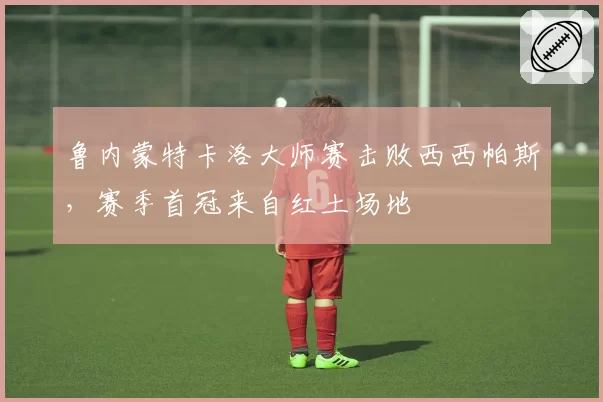 鲁内蒙特卡洛大师赛击败西西帕斯,赛季首冠来自红土场地