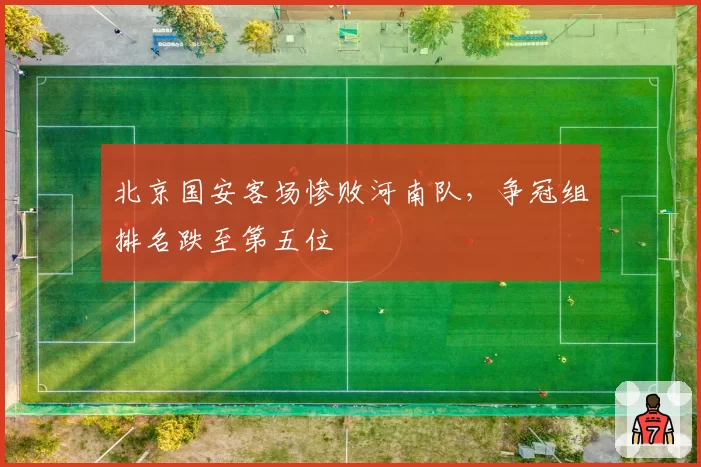 北京国安客场惨败河南队，争冠组排名跌至第五位