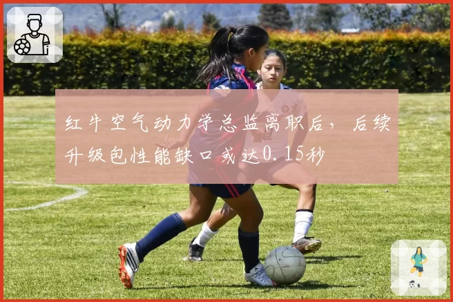 红牛空气动力学总监离职后,后续升级包性能缺口或达0.15秒