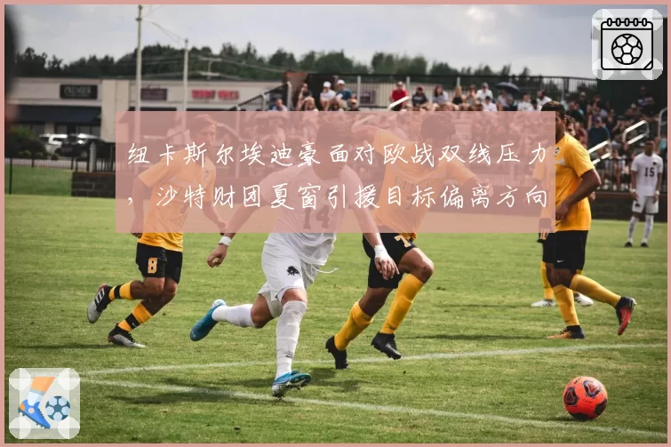 纽卡斯尔埃迪豪面对欧战双线压力,沙特财团夏窗引援目标偏离方向?