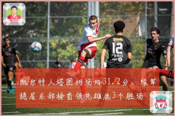 凯尔特人塔图姆场均31.2分,绿军稳居东部榜首领先雄鹿3个胜场