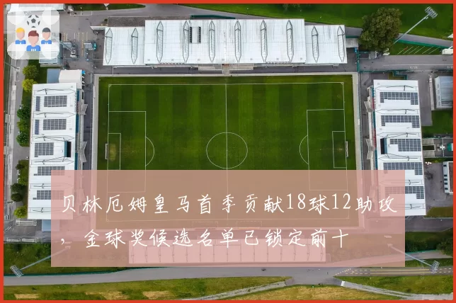 贝林厄姆皇马首季贡献18球12助攻,金球奖候选名单已锁定前十