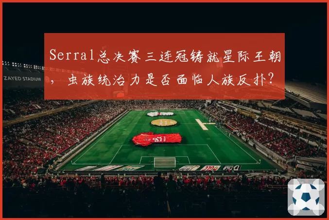 Serral总决赛三连冠铸就星际王朝,虫族统治力是否面临人族反扑?