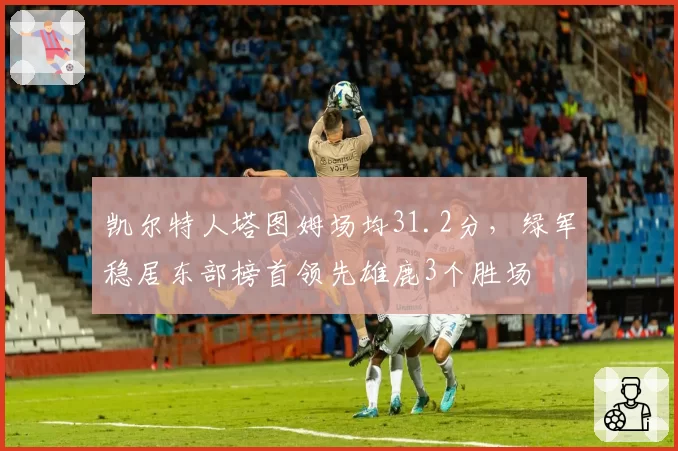 凯尔特人塔图姆场均31.2分,绿军稳居东部榜首领先雄鹿3个胜场