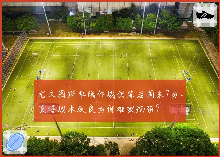 尤文图斯单线作战仍落后国米7分，莫塔战术改良为何难破瓶颈？