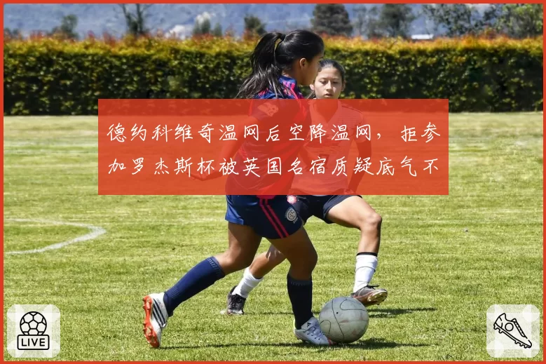 德约科维奇温网后空降温网，拒参加罗杰斯杯被英国名宿质疑底气不足