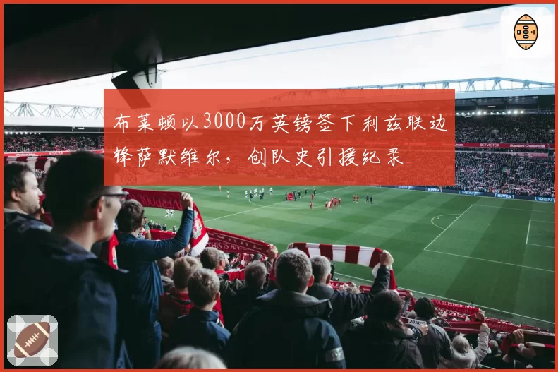 布莱顿以3000万英镑签下利兹联边锋萨默维尔,创队史引援纪录